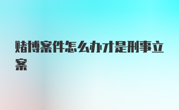 赌博案件怎么办才是刑事立案