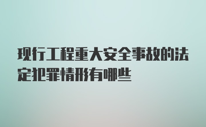 现行工程重大安全事故的法定犯罪情形有哪些