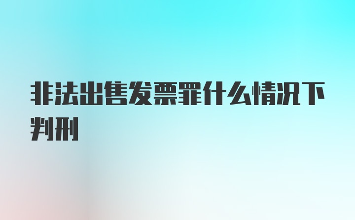 非法出售发票罪什么情况下判刑