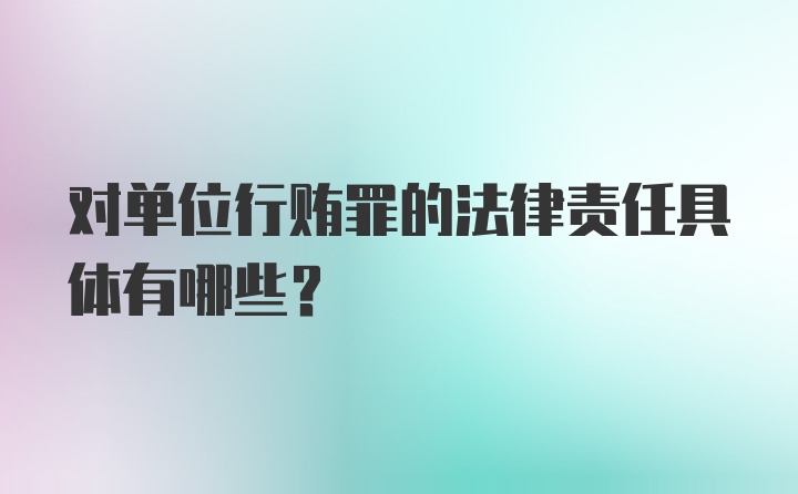 对单位行贿罪的法律责任具体有哪些？