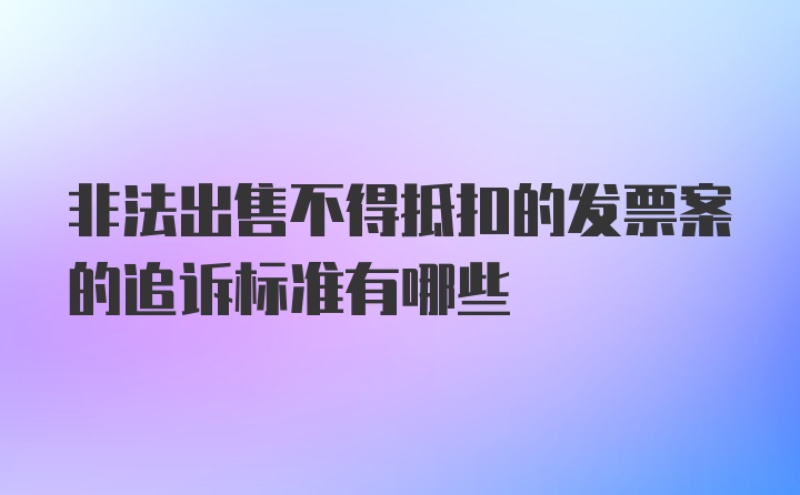 非法出售不得抵扣的发票案的追诉标准有哪些