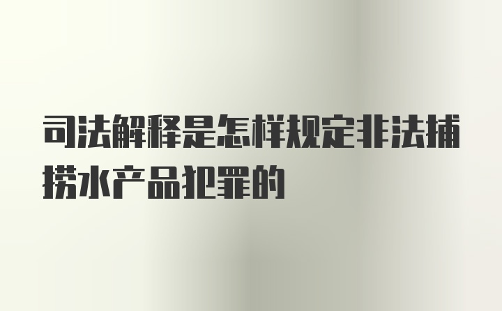 司法解释是怎样规定非法捕捞水产品犯罪的