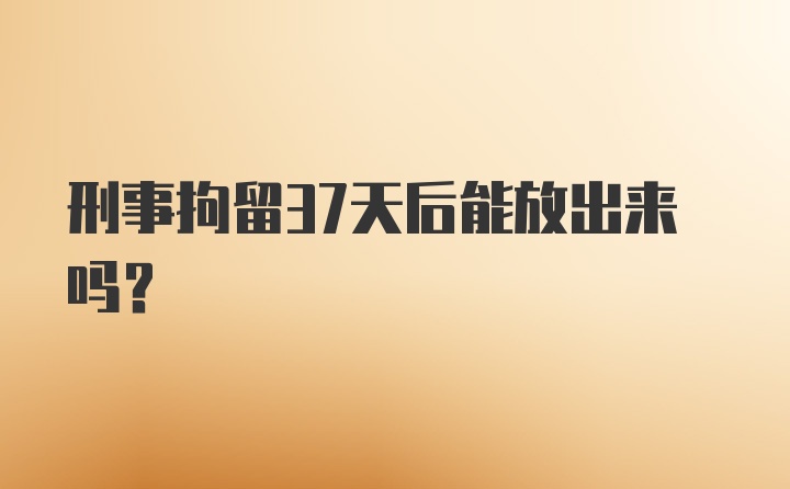 刑事拘留37天后能放出来吗？