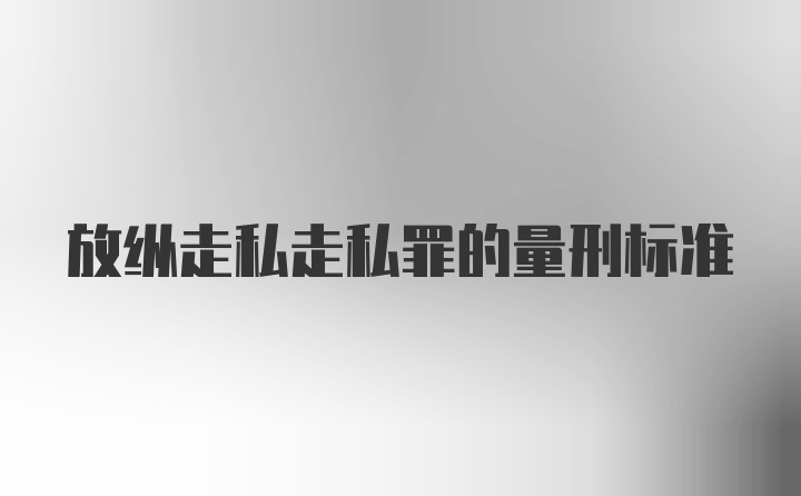 放纵走私走私罪的量刑标准