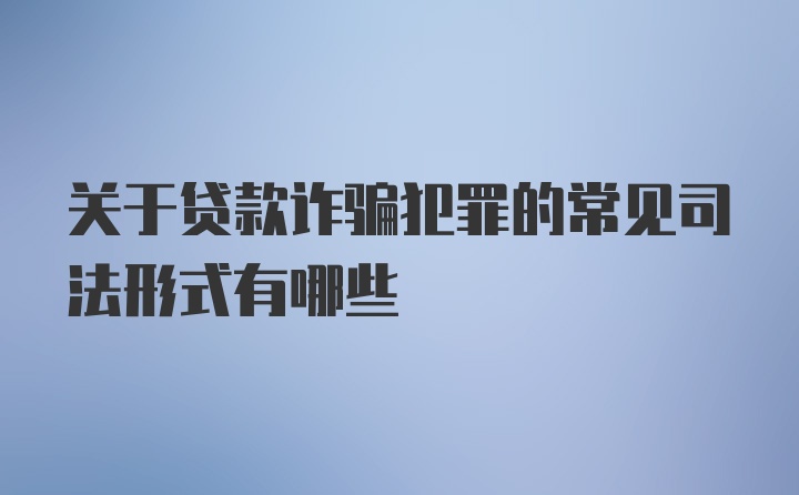 关于贷款诈骗犯罪的常见司法形式有哪些