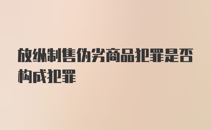 放纵制售伪劣商品犯罪是否构成犯罪