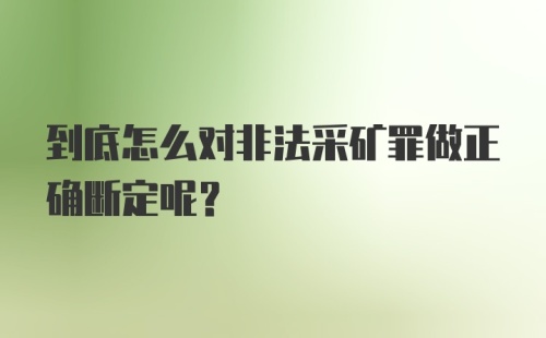 到底怎么对非法采矿罪做正确断定呢？