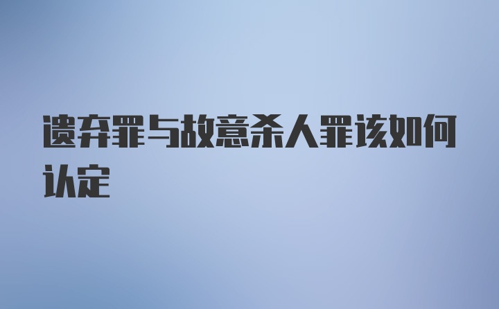 遗弃罪与故意杀人罪该如何认定