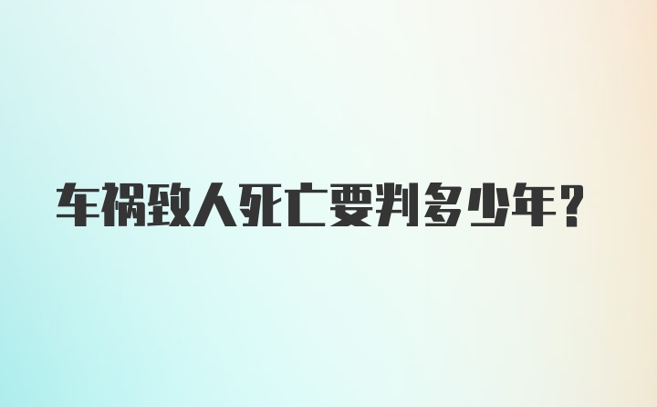 车祸致人死亡要判多少年?