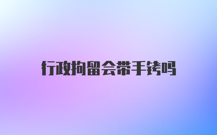 行政拘留会带手铐吗