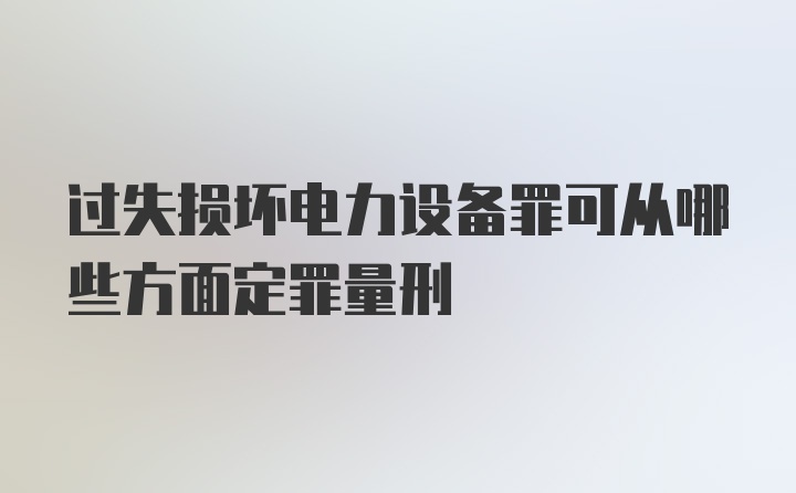 过失损坏电力设备罪可从哪些方面定罪量刑