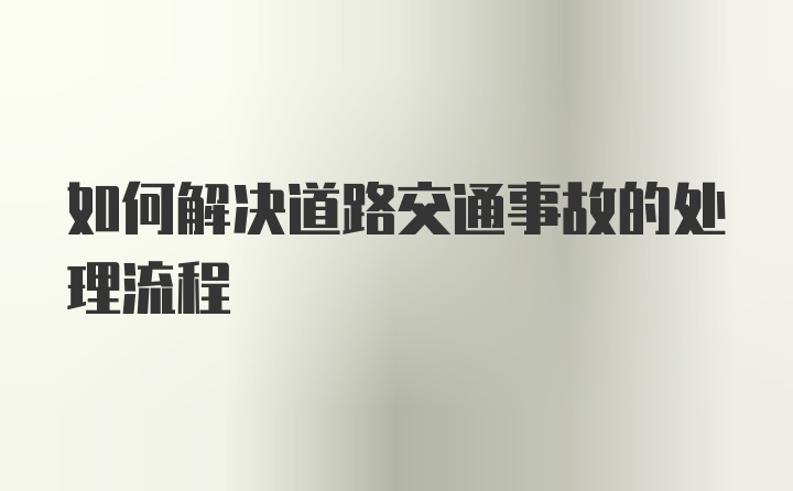 如何解决道路交通事故的处理流程