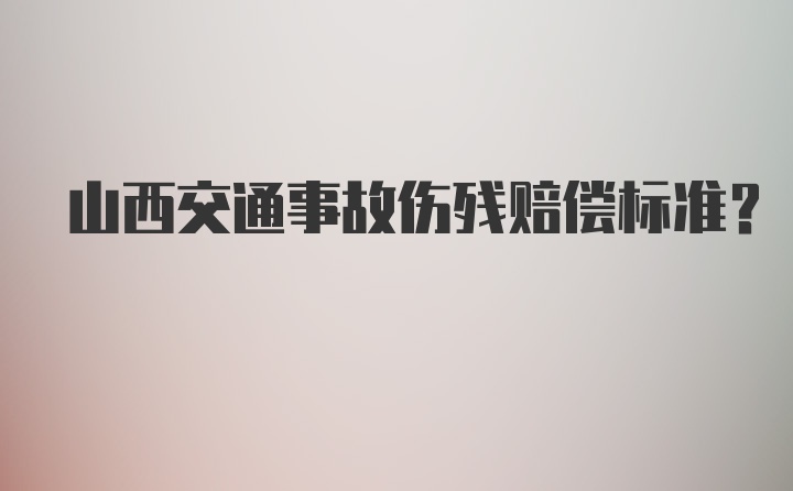 山西交通事故伤残赔偿标准？