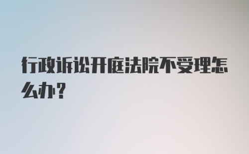 行政诉讼开庭法院不受理怎么办?