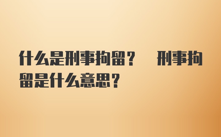 什么是刑事拘留? 刑事拘留是什么意思？