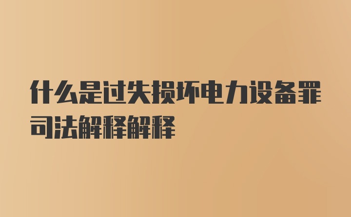 什么是过失损坏电力设备罪司法解释解释