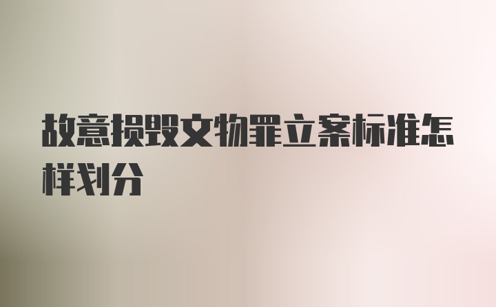 故意损毁文物罪立案标准怎样划分