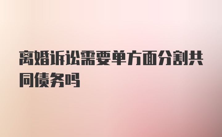 离婚诉讼需要单方面分割共同债务吗