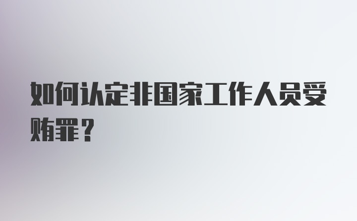 如何认定非国家工作人员受贿罪？