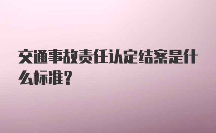 交通事故责任认定结案是什么标准？