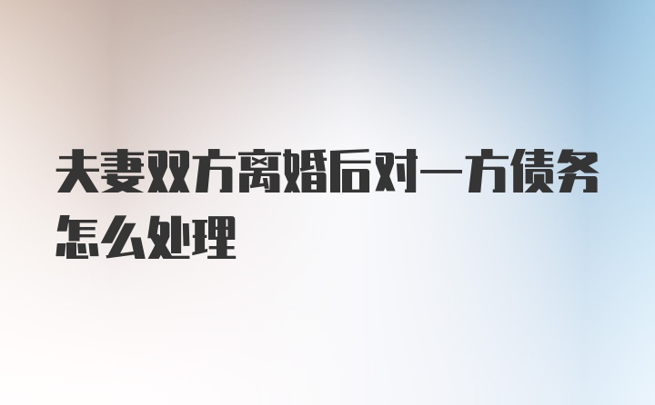 夫妻双方离婚后对一方债务怎么处理