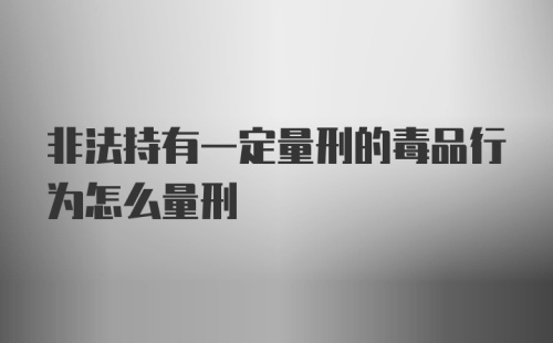 非法持有一定量刑的毒品行为怎么量刑