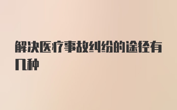 解决医疗事故纠纷的途径有几种