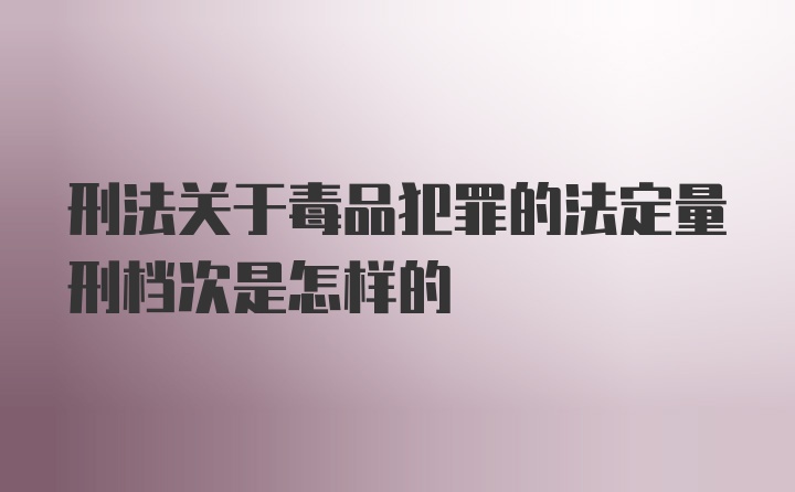 刑法关于毒品犯罪的法定量刑档次是怎样的