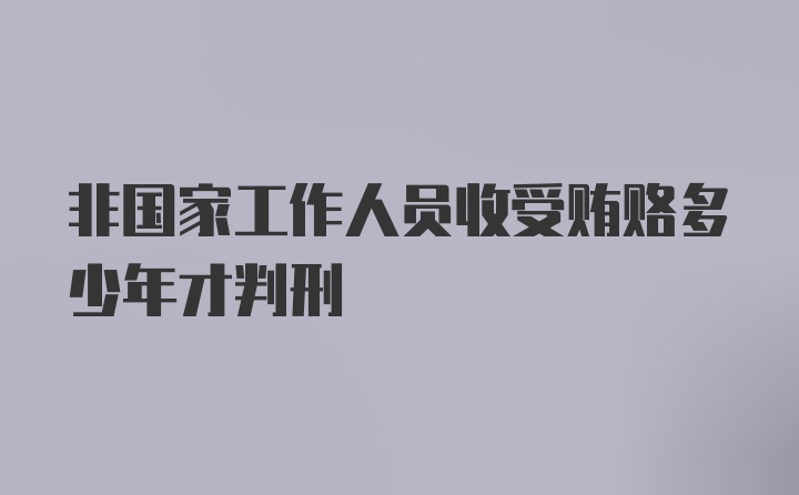 非国家工作人员收受贿赂多少年才判刑