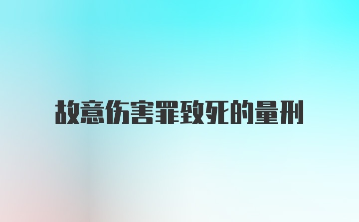 故意伤害罪致死的量刑