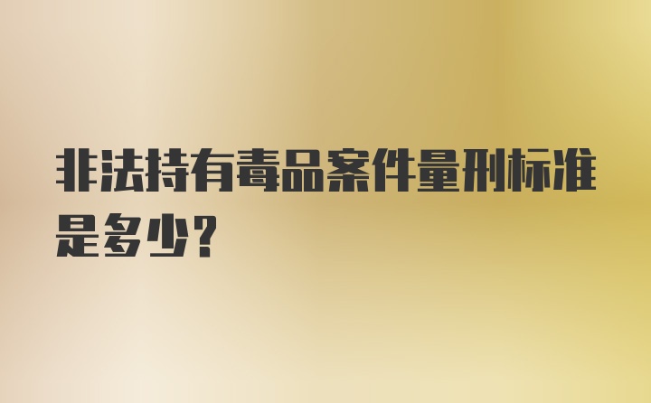 非法持有毒品案件量刑标准是多少？