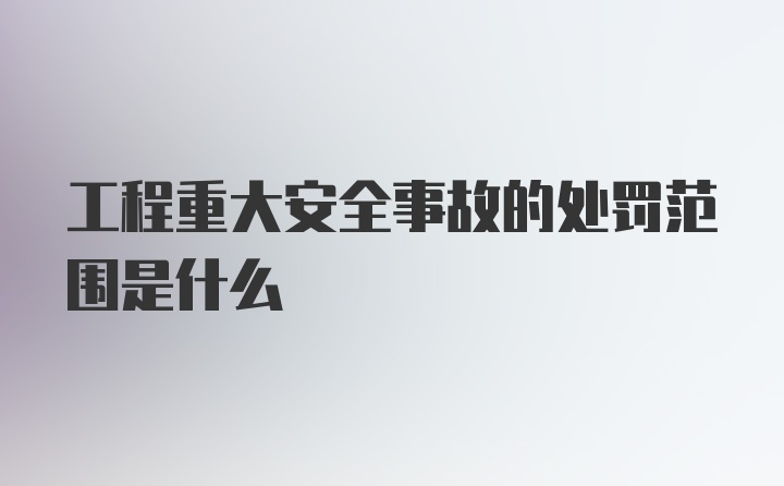 工程重大安全事故的处罚范围是什么