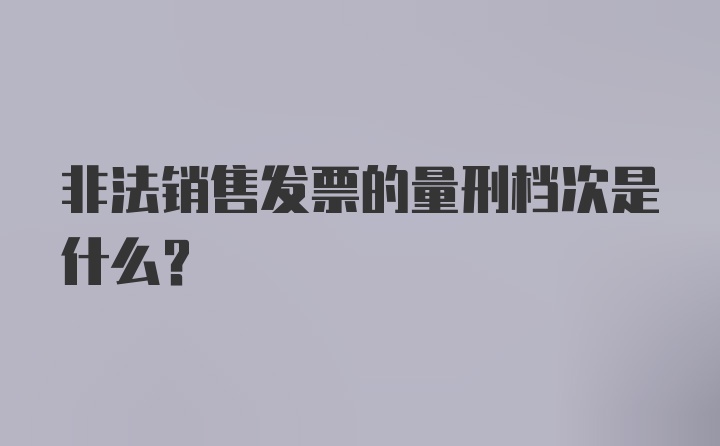 非法销售发票的量刑档次是什么？