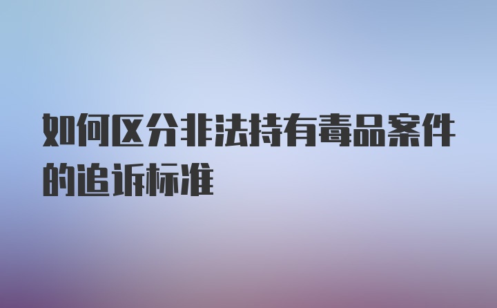 如何区分非法持有毒品案件的追诉标准