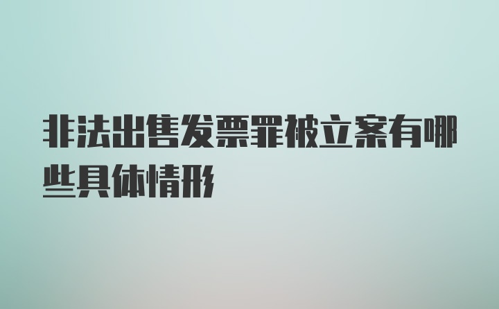 非法出售发票罪被立案有哪些具体情形