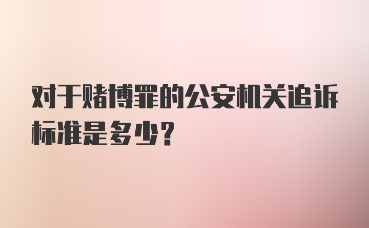 对于赌博罪的公安机关追诉标准是多少？