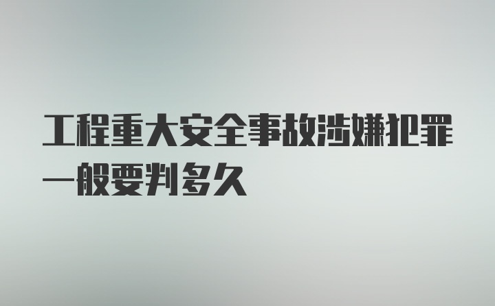 工程重大安全事故涉嫌犯罪一般要判多久