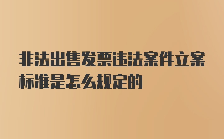 非法出售发票违法案件立案标准是怎么规定的