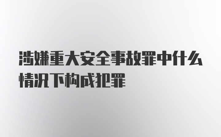 涉嫌重大安全事故罪中什么情况下构成犯罪