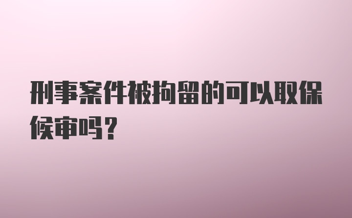 刑事案件被拘留的可以取保候审吗？