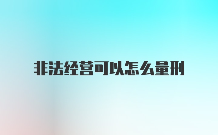 非法经营可以怎么量刑