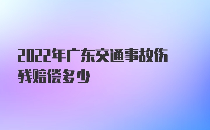 2022年广东交通事故伤残赔偿多少