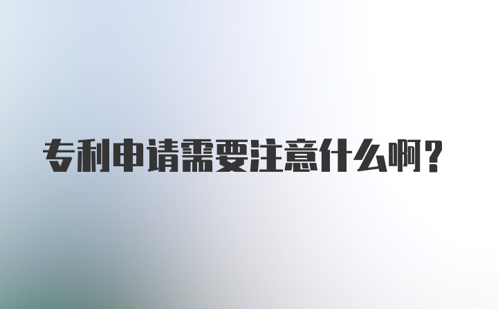 专利申请需要注意什么啊？