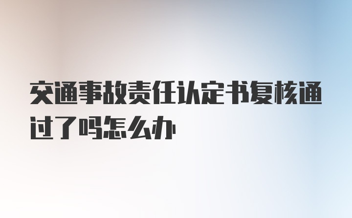 交通事故责任认定书复核通过了吗怎么办