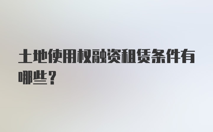 土地使用权融资租赁条件有哪些？