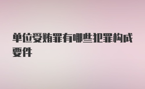 单位受贿罪有哪些犯罪构成要件