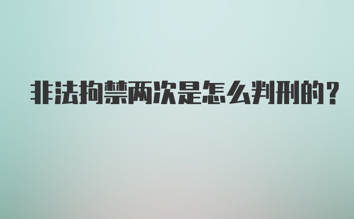 非法拘禁两次是怎么判刑的？