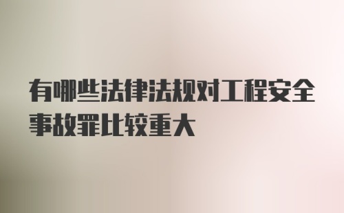 有哪些法律法规对工程安全事故罪比较重大