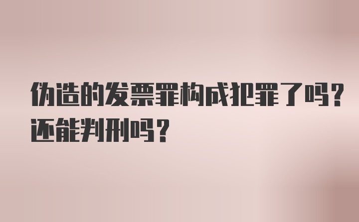 伪造的发票罪构成犯罪了吗？还能判刑吗？