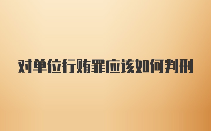 对单位行贿罪应该如何判刑